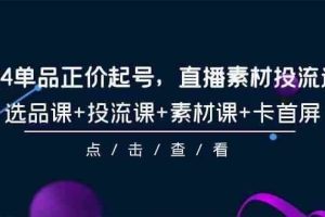 2024单品正价起号，直播素材投流选品，选品课+投流课+素材课+卡首屏-101节