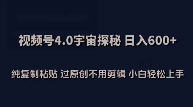 视频号4.0宇宙探秘,日入600多纯复制粘贴过原创不用剪辑小白轻松操作【揭秘】
