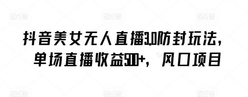 抖音美女无人直播3.0防封玩法，单场直播收益500+，风口项目【揭秘】