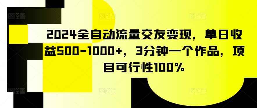 2024全自动流量交友变现,单日收益500-1000+,3分钟一个作品,项目可行性100%【揭秘】