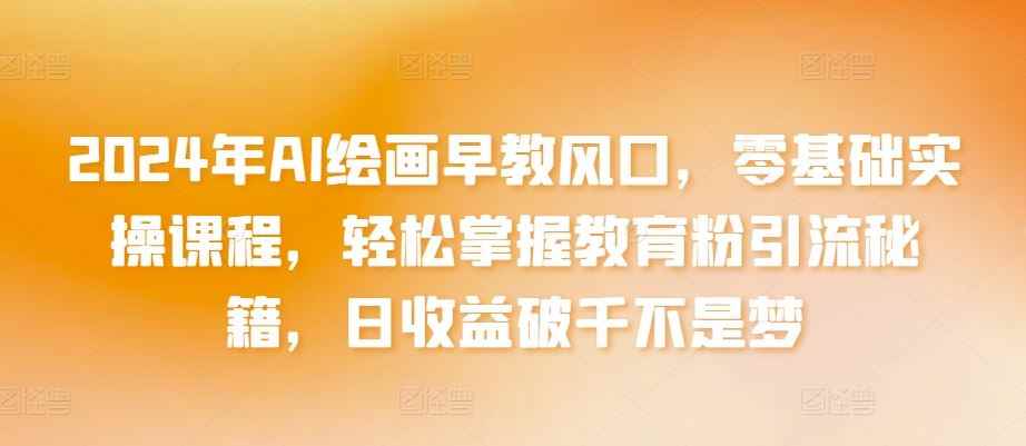2024年AI绘画早教风口,零基础实操课程,轻松掌握教育粉引流秘籍,日收益破千不是梦【揭秘】