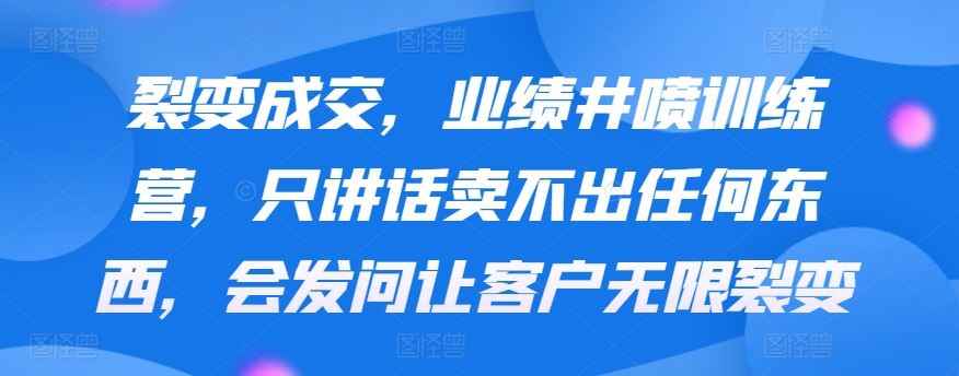 裂变成交,业绩井喷训练营,只讲话卖不出任何东西,会发问让客户无限裂变
