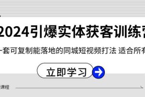 2024引爆实体获客训练营，一套可复制能落地的同城短视频打法，适合所有平台