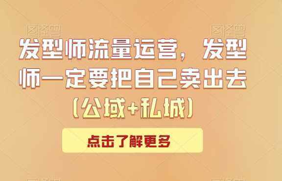 发型师流量运营，发型师一定要把自己卖出去（公域+私城）