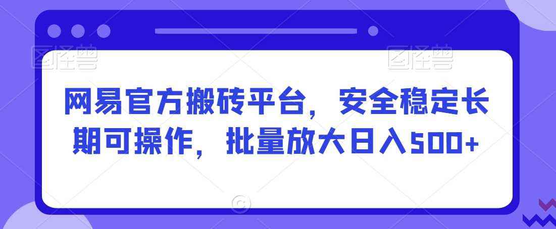 网易官方搬砖平台,安全稳定长期可操作,批量放大日入500+【揭秘】