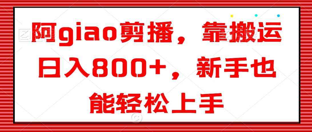 阿giao剪播,靠搬运日入800+,新手也能轻松上手【揭秘】