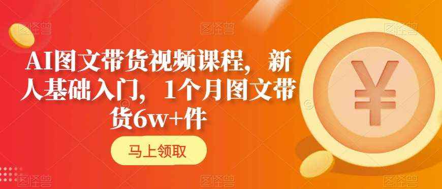 AI图文带货视频课程,新人基础入门,1个月图文带货6w+件