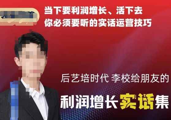 后艺培时代李校给朋友的利润增长实话集,当下要利润增长、活下去你必须要听的实话运营技巧