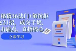 成交秘籍36法门+解抗拒成交21招，成交干货，直击痛点，直指核心（57节课）