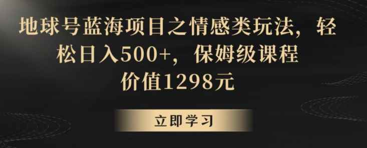 地球号蓝海项目之情感类玩法,轻松日入500+,保姆级课程【揭秘】