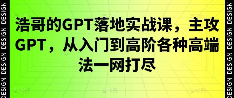 浩哥的GPT落地实战课,主攻GPT,从入门到高阶各种高端法一网打尽
