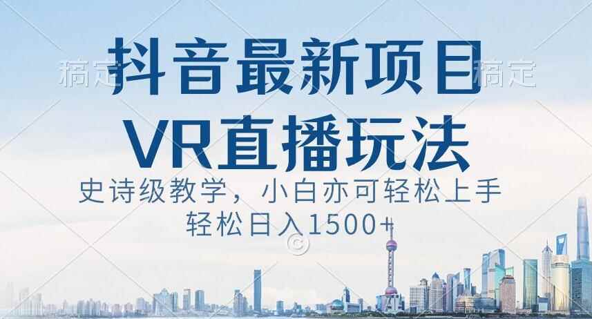 抖音最新VR直播玩法，史诗级教学，小白也可轻松上手轻松日入1500+【揭秘】