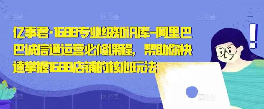 亿事君·1688专业级知识库-阿里巴巴诚信通运营必修课程,帮助你快速掌握1688店铺的核心玩法