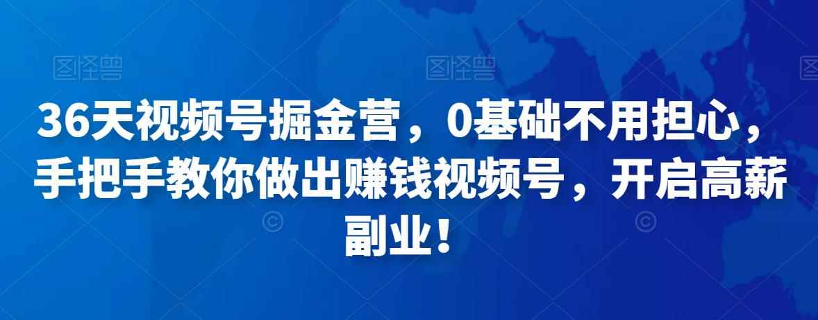 36天视频号掘金营，0基础不用担心，手把手教你做出赚钱视频号，开启高薪副业！