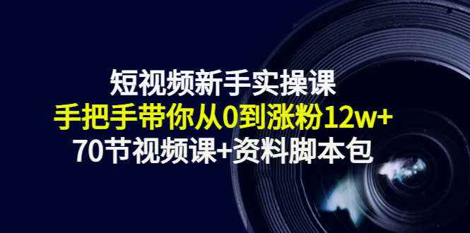 短视频新手实操课：手把手带你从0到涨粉12w+（70节视频课+资料脚本包）
