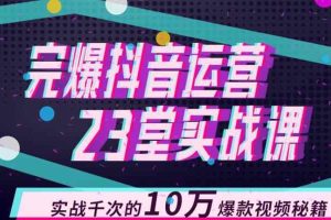 完爆抖音运营23堂实战课，实战千次的10万爆款视频秘籍（无水印）