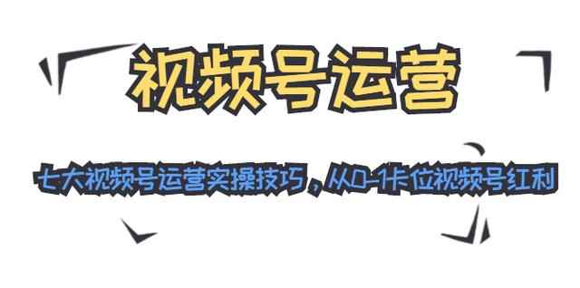 视频号运营:七大视频号运营实操技巧,从0-1卡位视频号红利(无水印)-创客天堂