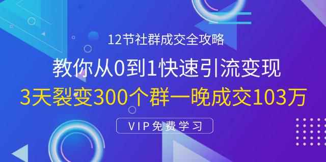 12节社群成交全攻略：从0到1快速引流变现，3天裂变300个群一晚成交103万-创客天堂