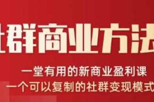 社群商业方法论，一堂有用的新商业盈利课，一个可以复制的社群变现模式（无水印完结）