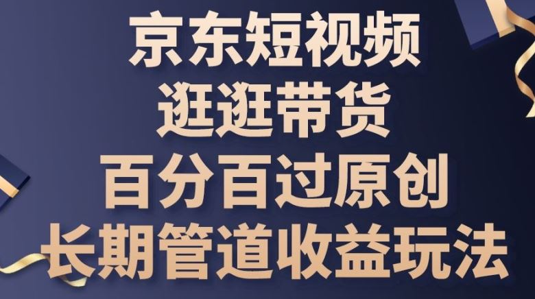 京东短视频逛逛带货百分百过原创,长期管道收益玩法【揭秘】