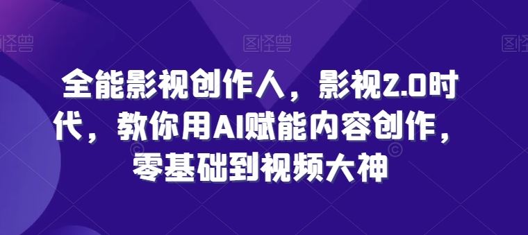全能影视创作人,影视2.0时代,教你用AI赋能内容创作,零基础到视频大神