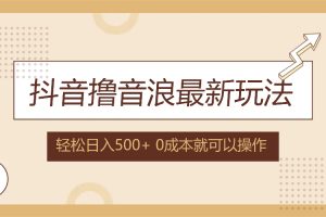 （12217期）抖音撸音浪最新玩法，不需要露脸，小白轻松上手，0成本就可操作，日入500+