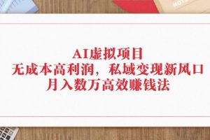 (12355期)AI虚拟项目:无成本高利润,私域变现新风口,月入数万高效赚钱法