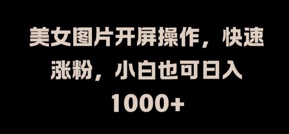 美女图片开屏操作,快速涨粉,小白也可日入1k【揭秘】