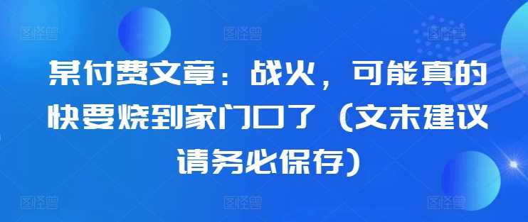 某付费文章:战火,可能真的快要烧到家门口了 (文末建议请务必保存)