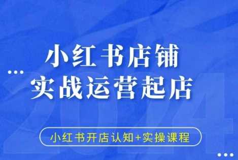 小红书店铺实战运营起店,小红书开店认知+实操课程