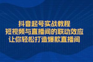 （13874期）抖音起号实战教程，短视频与直播间的联动效应，让你轻松打造爆款直播间