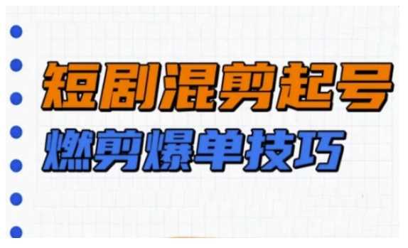 短剧实操教学,短剧混剪起号燃剪爆单技巧