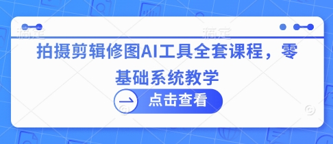 拍摄剪辑修图AI工具全套课程，零基础系统教学