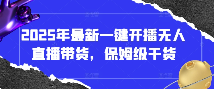 2025年最新一键开播无人直播带货，保姆级干货