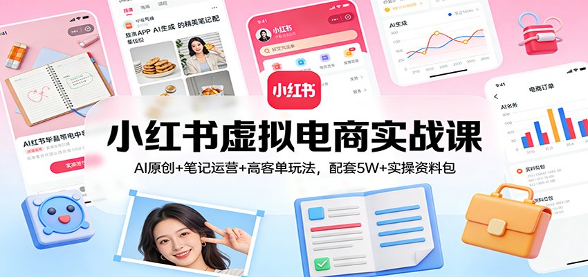 小红书虚拟电商实战课:AI原创+笔记运营+高客单玩法,配套5W+实操资料包-创客天堂