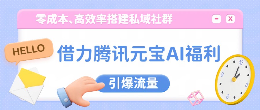 借力腾讯元宝AI福利,零成本、高效率搭建私域社群,引爆流量-创客天堂