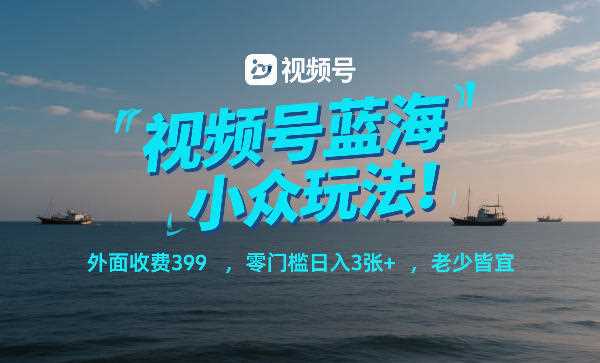 视频号蓝海小众玩法！外面收费399，零门槛日入3张+，老少皆宜-创客天堂