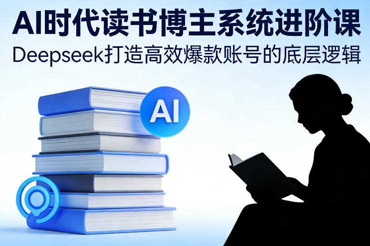 AI时代读书博主系统进阶课，Deepseek打造高效爆款账号的底层逻辑-创客天堂
