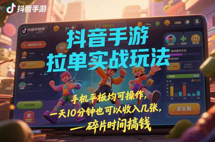 抖音手游拉单实战玩法，手机平板均可操作，一天10分钟也可以收入几张，碎片时间搞钱【揭秘】-创客天堂